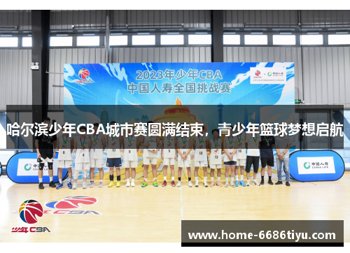 哈尔滨少年CBA城市赛圆满结束，青少年篮球梦想启航