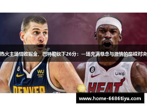 热火主场惜败掘金，巴特勒砍下26分：一场充满悬念与激情的巅峰对决