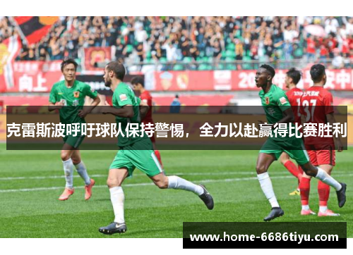 克雷斯波呼吁球队保持警惕，全力以赴赢得比赛胜利