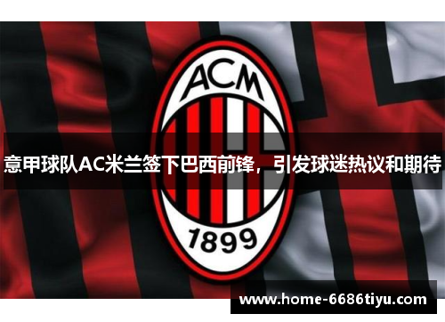 意甲球队AC米兰签下巴西前锋，引发球迷热议和期待