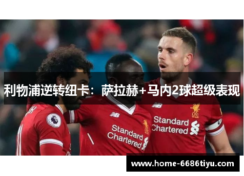 利物浦逆转纽卡：萨拉赫+马内2球超级表现
