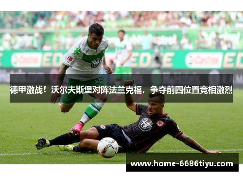 德甲激战！沃尔夫斯堡对阵法兰克福，争夺前四位置竞相激烈