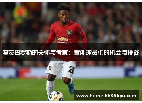 涅茨巴罗斯的关怀与考察：青训球员们的机会与挑战