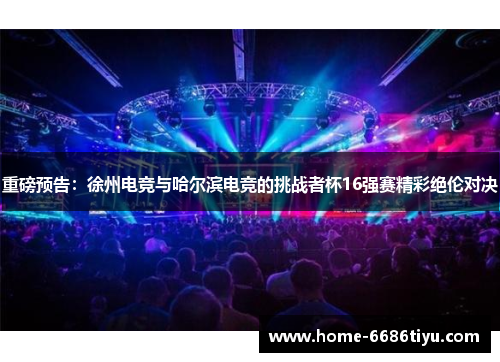 重磅预告：徐州电竞与哈尔滨电竞的挑战者杯16强赛精彩绝伦对决