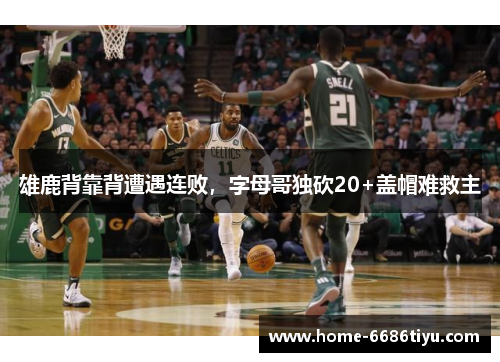 雄鹿背靠背遭遇连败，字母哥独砍20+盖帽难救主
