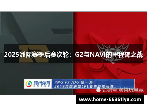 2025洲际赛季后赛次轮：G2与NAVI的里程碑之战