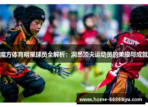 魔方体育明星球员全解析：洞悉顶尖运动员的荣耀与成就