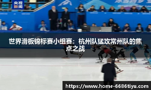 世界滑板锦标赛小组赛：杭州队猛攻常州队的焦点之战